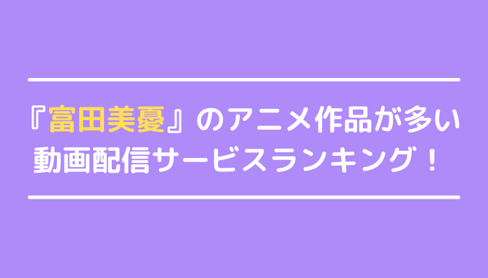 富田美憂見るならここ！富田美憂のアニメ作品が多い動画配信サービスランキング！